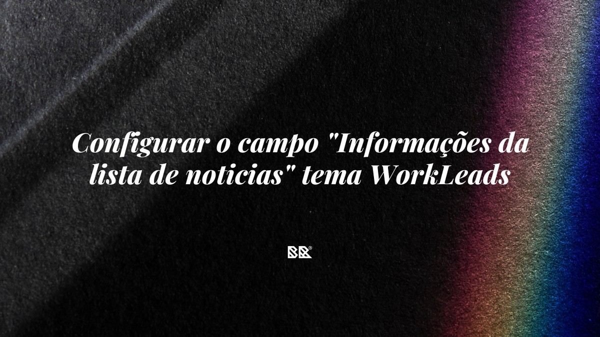 Configurar o campo “Informações da lista de noticias” tema WorkLeads - Bruno Devx - BR Criativus