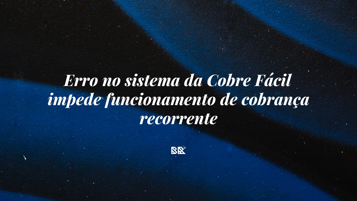 Erro no sistema da Cobre Fácil impede funcionamento de cobrança recorrente - Bruno Devx - BR Criativus