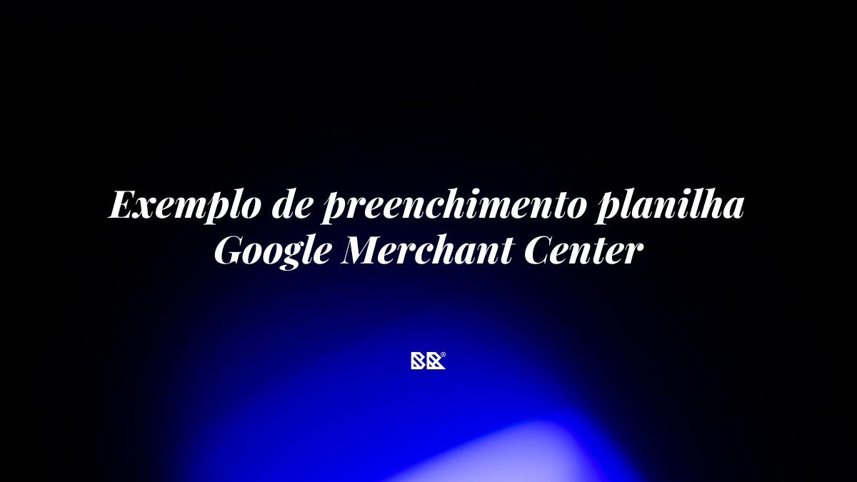 Exemplo de preenchimento planilha Google Merchant Center - Bruno Devx - BR Criativus