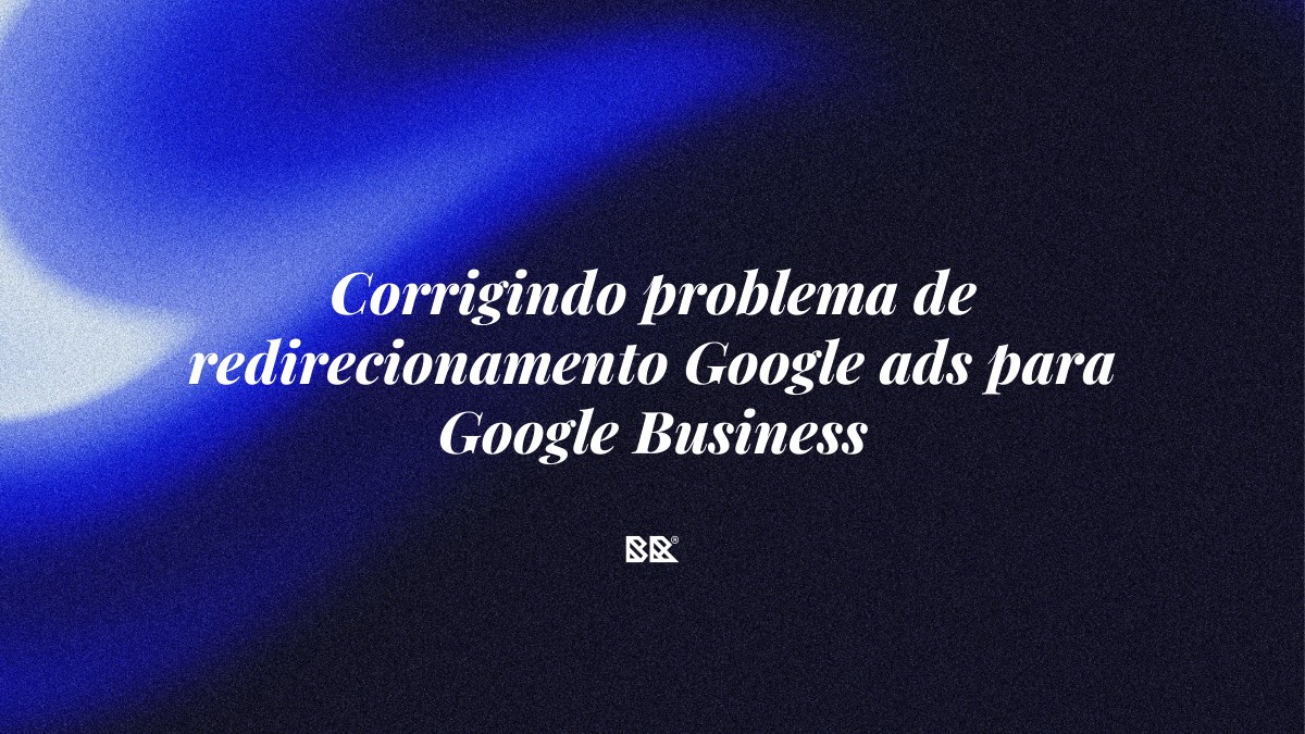 Corrigindo problema de redirecionamento Google ads para Google Business - Bruno Devx - BR Criativus