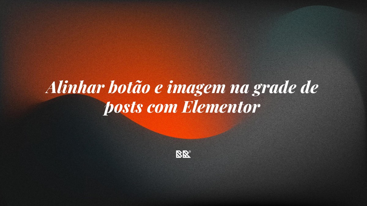 Alinhar botão e imagem na grade de posts com Elementor - Bruno Devx - BR Criativus