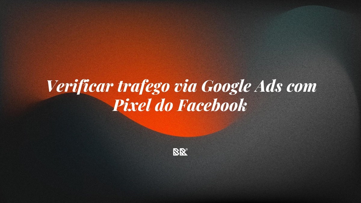 Verificar trafego via Google Ads com Pixel do Facebook - Bruno Devx - BR Criativus