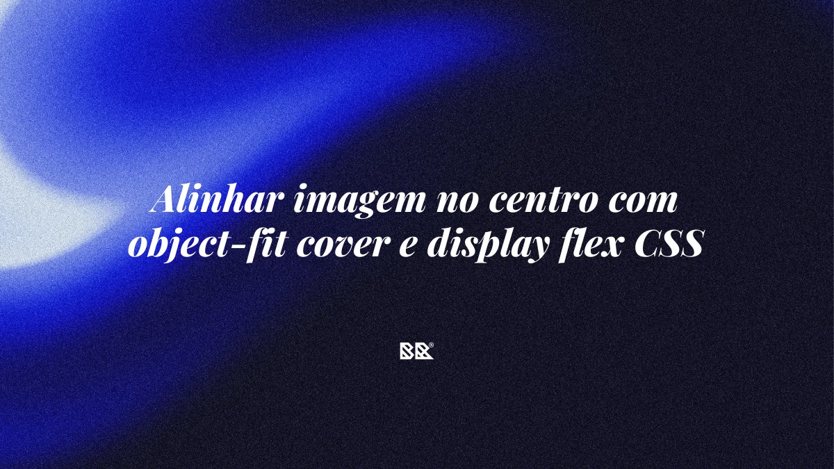Alinhar imagem no centro com object-fit cover e display flex CSS - Bruno Devx - BR Criativus