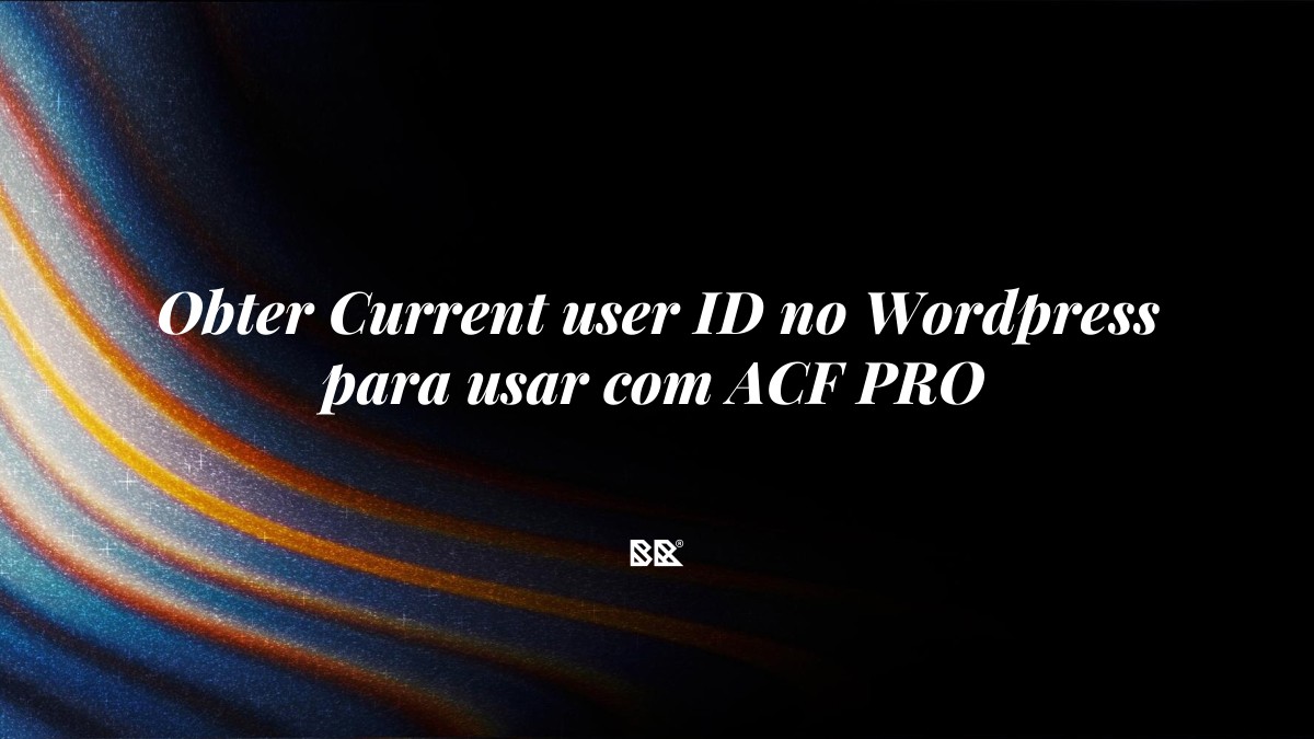 Obter Current user ID no WordPress para usar com ACF PRO - Bruno Devx - BR Criativus