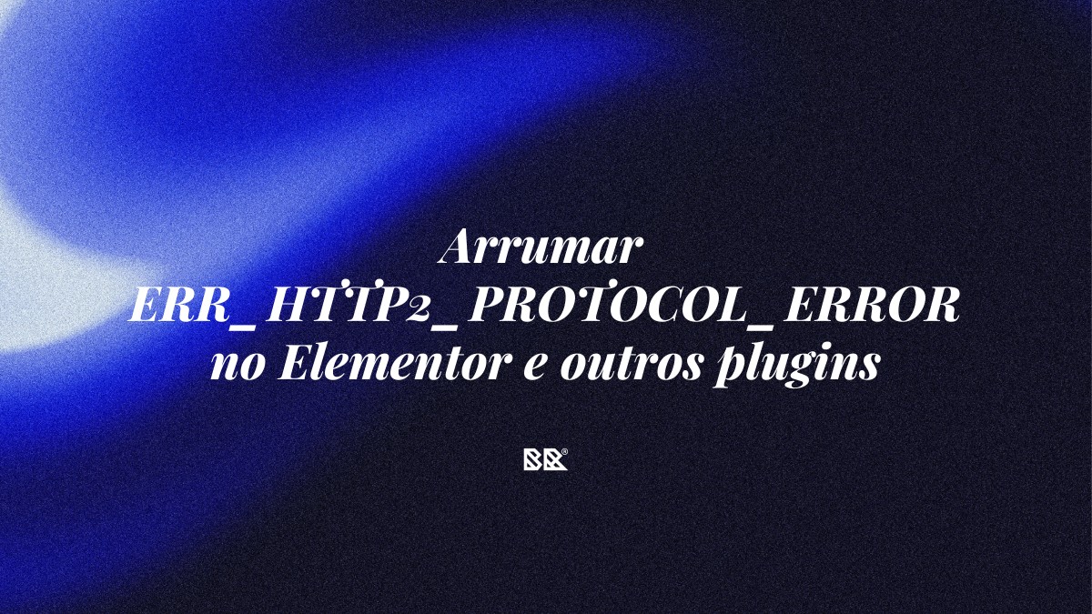 Arrumar ERR_HTTP2_PROTOCOL_ERROR no Elementor e outros plugins WordPress - Bruno Devx - BR Criativus