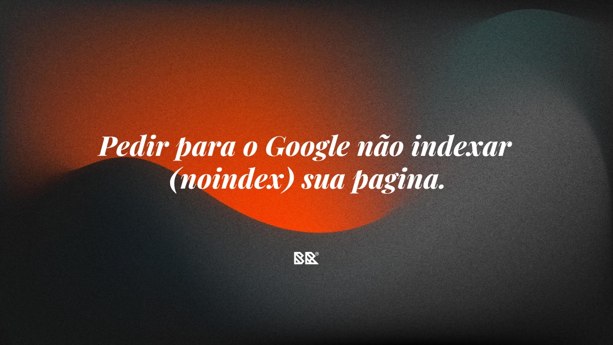 Pedir para o Google não indexar (noindex) sua pagina. - Bruno Devx - BR Criativus