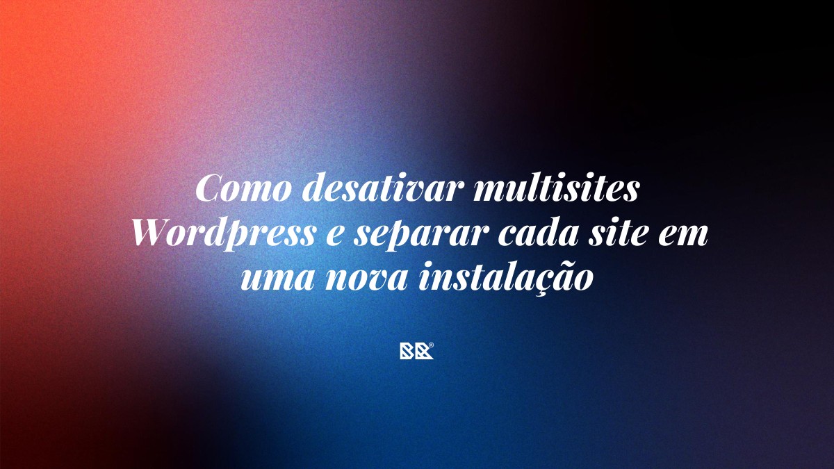 Como desativar multisites WordPress e separar cada site em uma nova instalação - Bruno Devx - BR Criativus