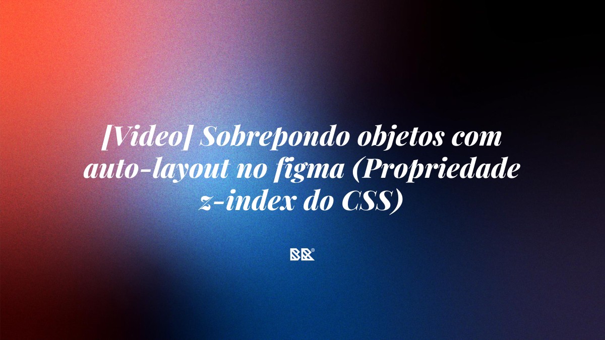 [Video] Sobrepondo objetos com auto-layout no figma (Propriedade z-index do CSS) - Bruno Devx - BR Criativus