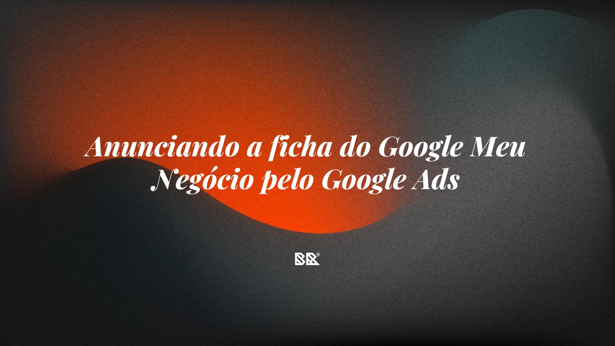 Anunciando a ficha do Google Meu Negócio pelo Google Ads - Bruno Devx - BR Criativus