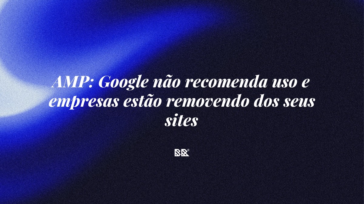 AMP: Google não recomenda uso e empresas estão removendo dos seus sites - Bruno Devx - BR Criativus