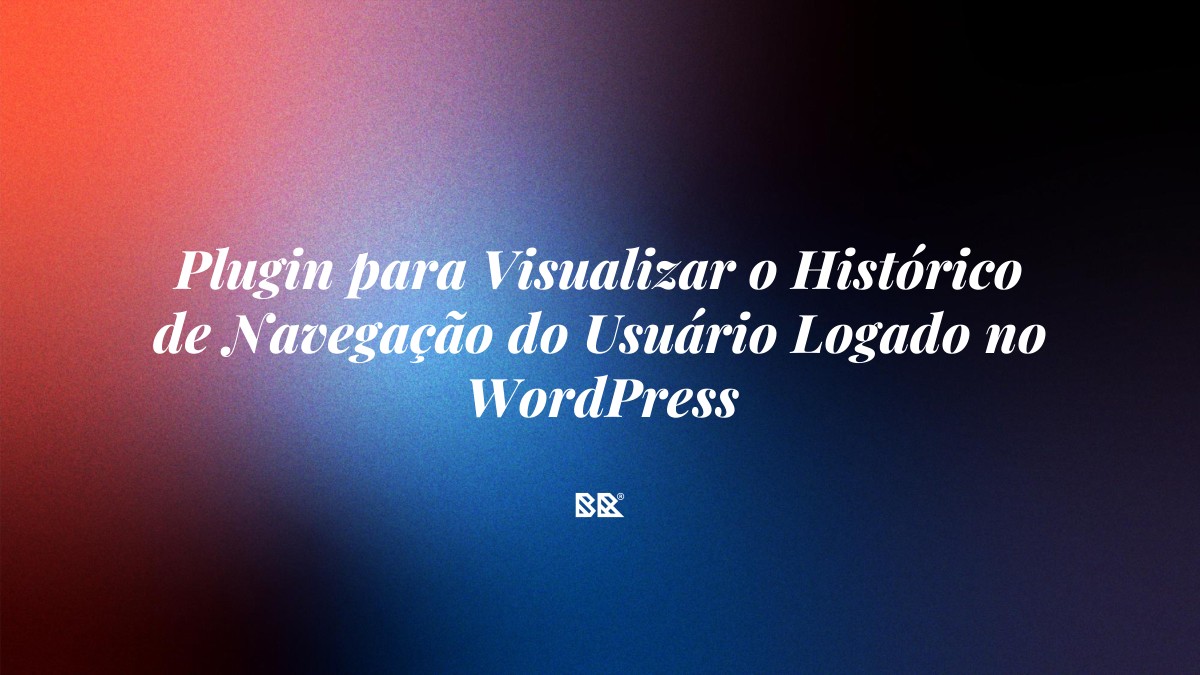 Plugin para Visualizar o Histórico de Navegação do Usuário Logado no WordPress - Bruno Devx - BR Criativus