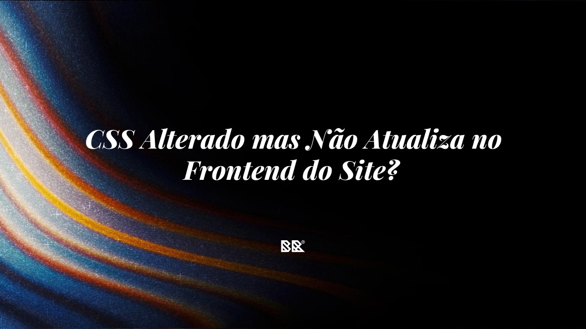 CSS Alterado mas Não Atualiza no Frontend do Site? - Bruno Devx - BR Criativus