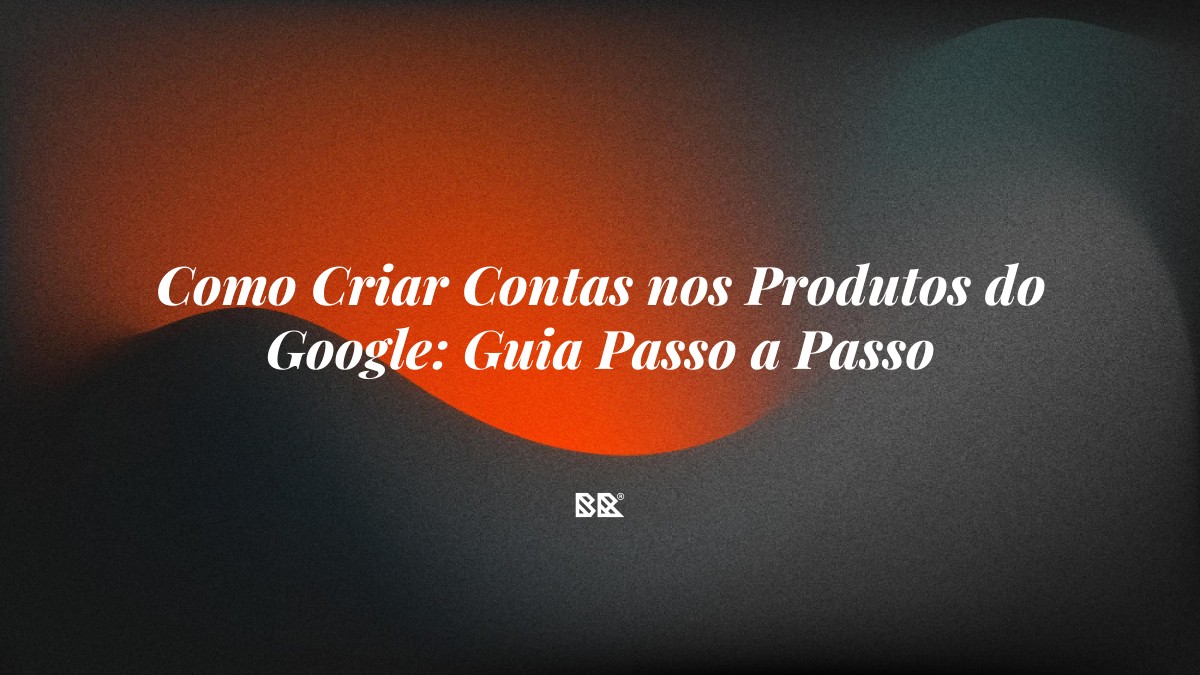 Como Criar Contas nos Produtos do Google: Guia Passo a Passo - Bruno Devx - BR Criativus