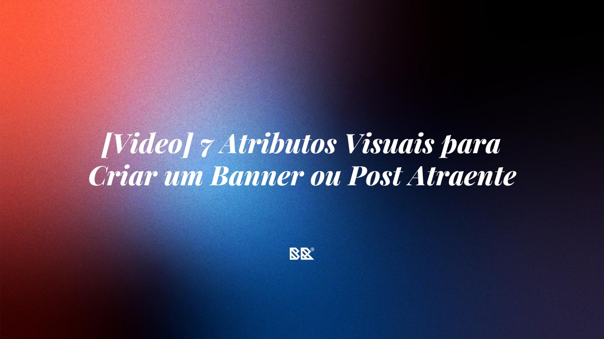 [Video] 7 Atributos Visuais para Criar um Banner ou Post Atraente - Bruno Devx - BR Criativus