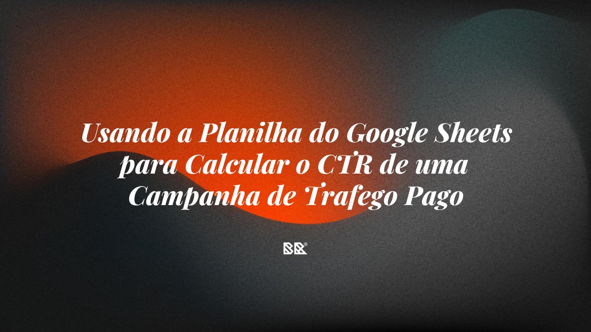 Usando a Planilha do Google Sheets para Calcular o CTR de uma Campanha de Trafego Pago - Bruno Devx - BR Criativus