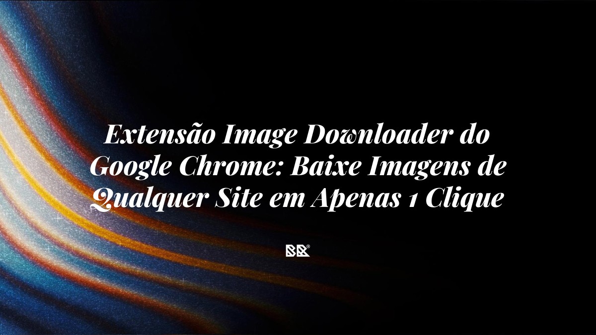 Extensão Image Downloader do Google Chrome: Baixe Imagens de Qualquer Site em Apenas 1 Clique - Bruno Devx - BR Criativus