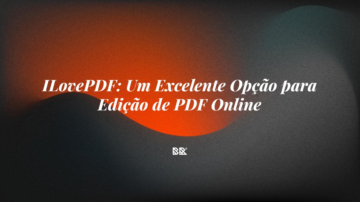 ILovePDF: Um Excelente Opção para Edição de PDF Online - Bruno Devx - BR Criativus