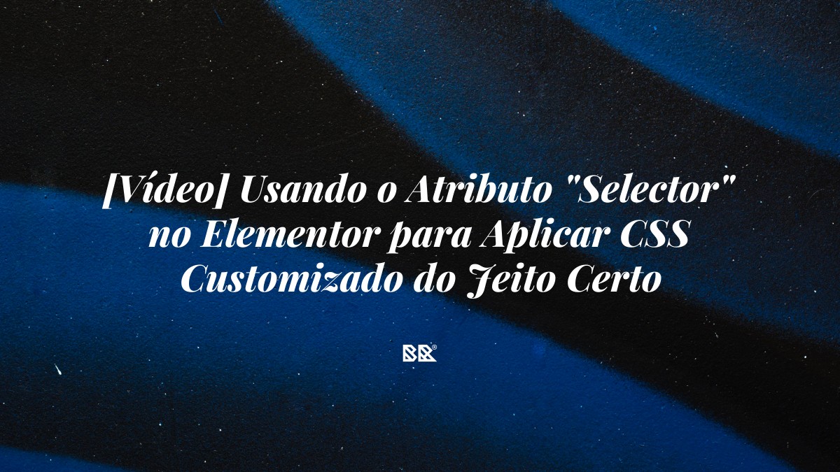 [Vídeo] Usando o Atributo “Selector” no Elementor para Aplicar CSS Customizado do Jeito Certo - Bruno Devx - BR Criativus