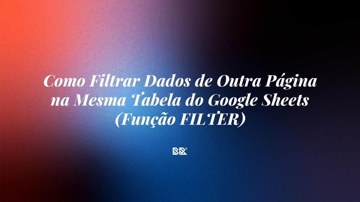 Como Filtrar Dados de Outra Página na Mesma Tabela do Google Sheets (Função FILTER) - Bruno Devx - BR Criativus