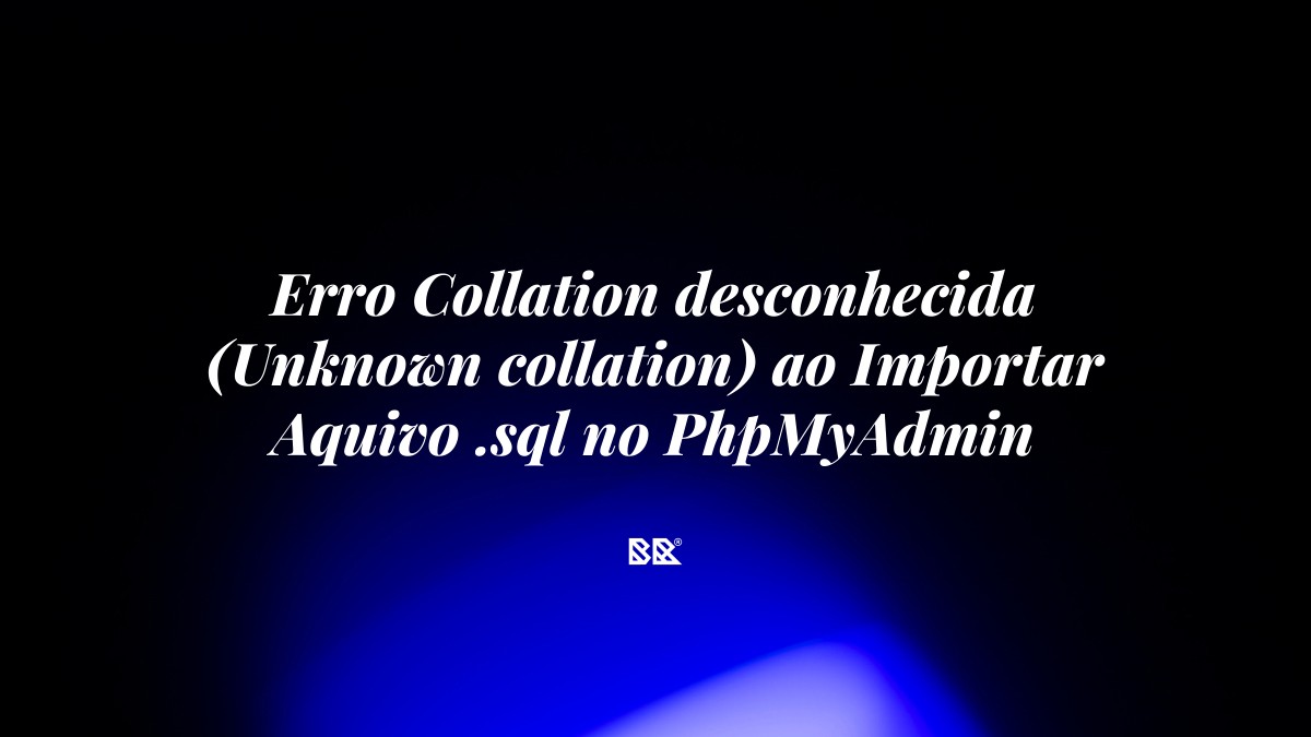 Erro Collation desconhecida (Unknown collation) ao Importar Aquivo .sql no PhpMyAdmin - Bruno Devx - BR Criativus