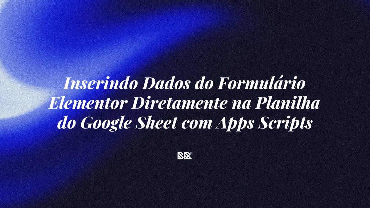 Inserindo Dados do Formulário Elementor Diretamente na Planilha do Google Sheet com Apps Scripts - Bruno Devx - BR Criativus