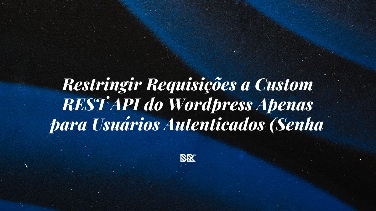 Restringir Requisições a Custom REST API do WordPress Apenas para Usuários Autenticados (Senha de Aplicação WP) - Bruno Devx - BR Criativus