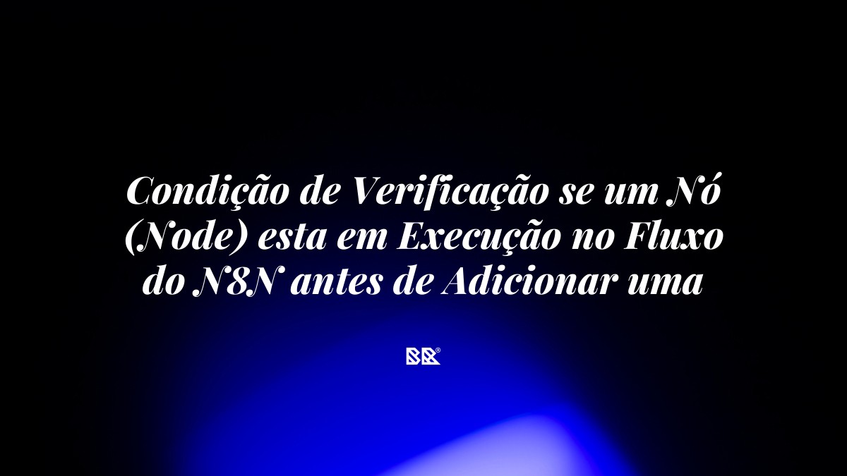 Condição de Verificação se um Nó (Node) esta em Execução no Fluxo do N8N antes de Adicionar uma Variável - Bruno Devx - BR Criativus