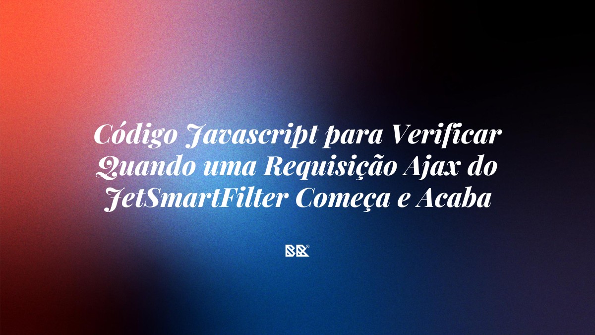 Código Javascript para Verificar Quando uma Requisição Ajax do JetSmartFilter Começa e Acaba - Bruno Devx - BR Criativus