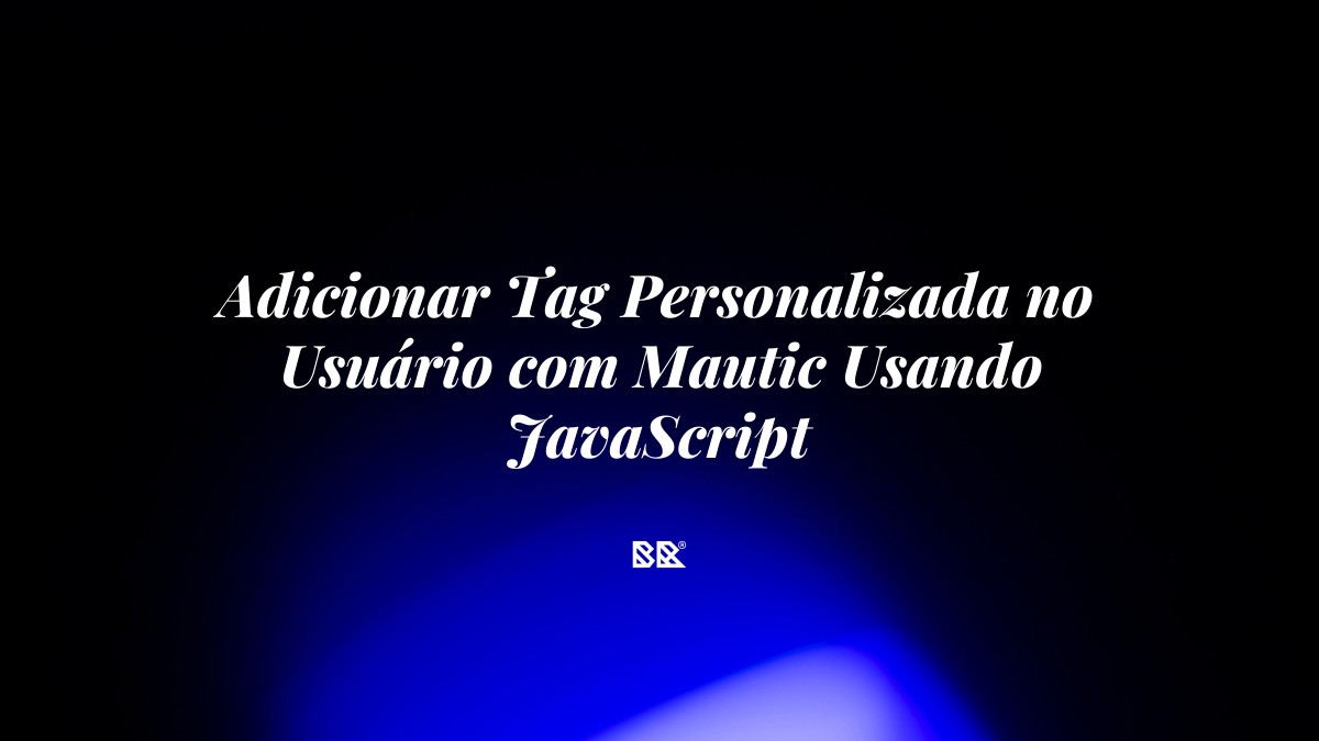 Adicionar Tag Personalizada no Usuário com Mautic Usando JavaScript - Bruno Devx - BR Criativus