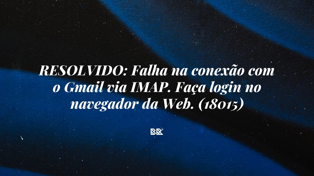RESOLVIDO: Falha na conexão com o Gmail via IMAP. Faça login no navegador da Web. (18015) - Bruno Devx - BR Criativus