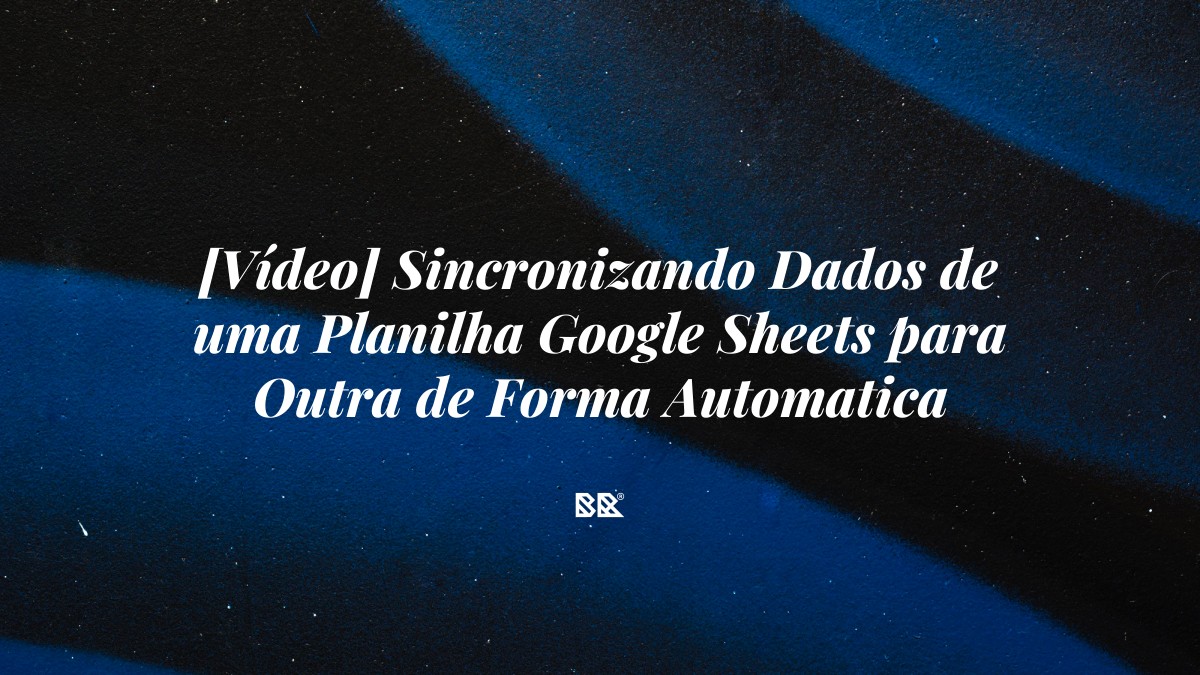 [Vídeo] Sincronizando Dados de uma Planilha Google Sheets para Outra de Forma Automatica - Bruno Devx - BR Criativus