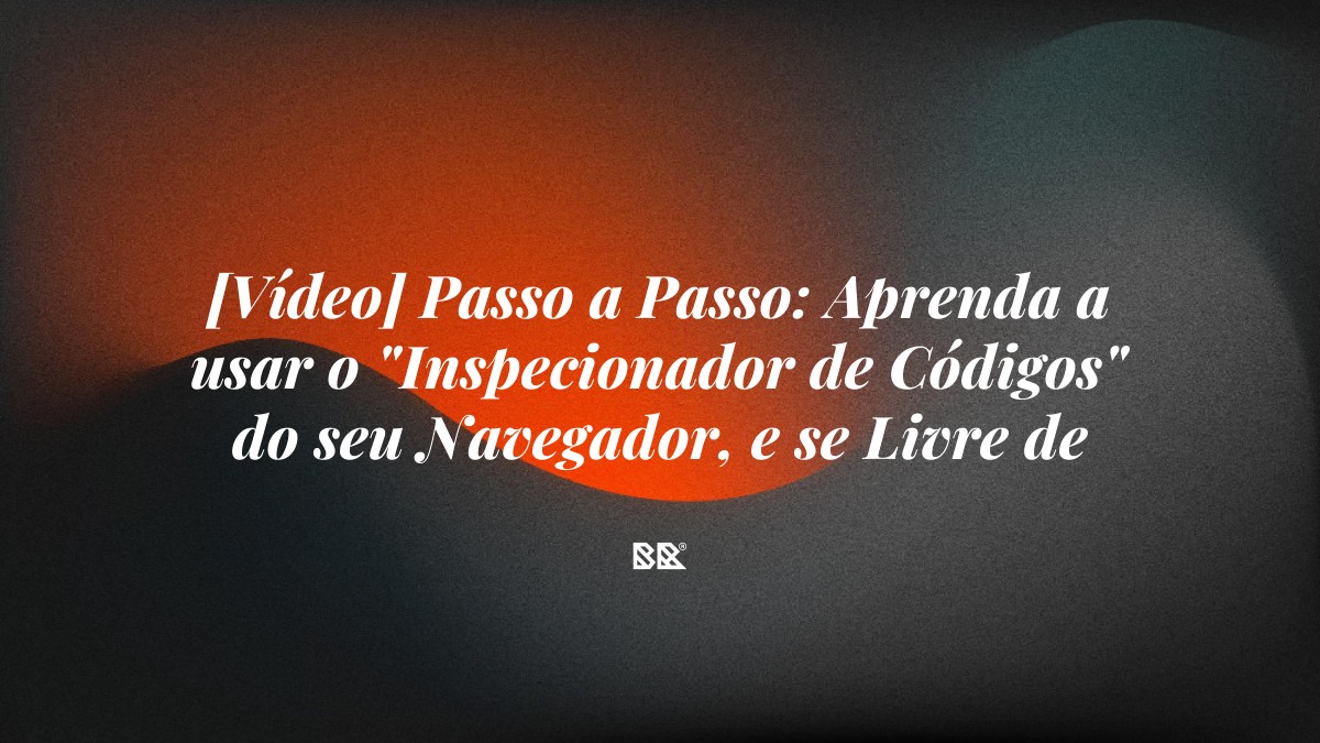 [Vídeo] Passo a Passo: Aprenda a usar o “Inspecionador de Códigos” do seu Navegador, e se Livre de Problemas - Bruno Devx - BR Criativus