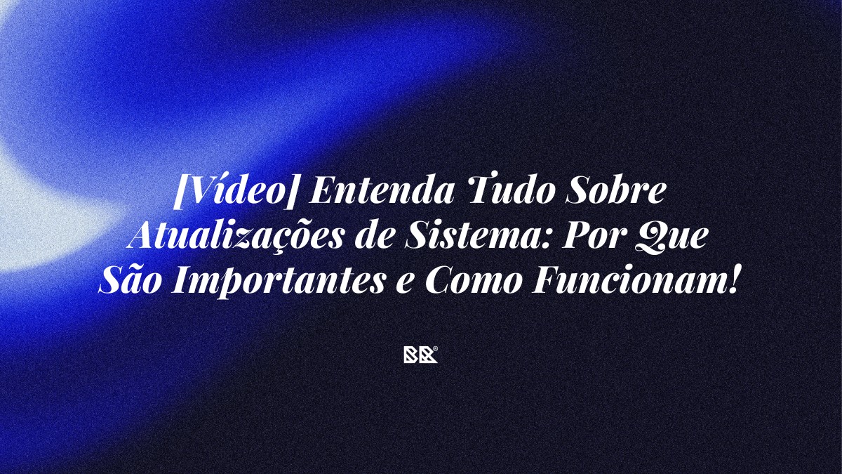[Vídeo] Entenda Tudo Sobre Atualizações de Sistema: Por Que São Importantes e Como Funcionam! - Bruno Devx - BR Criativus