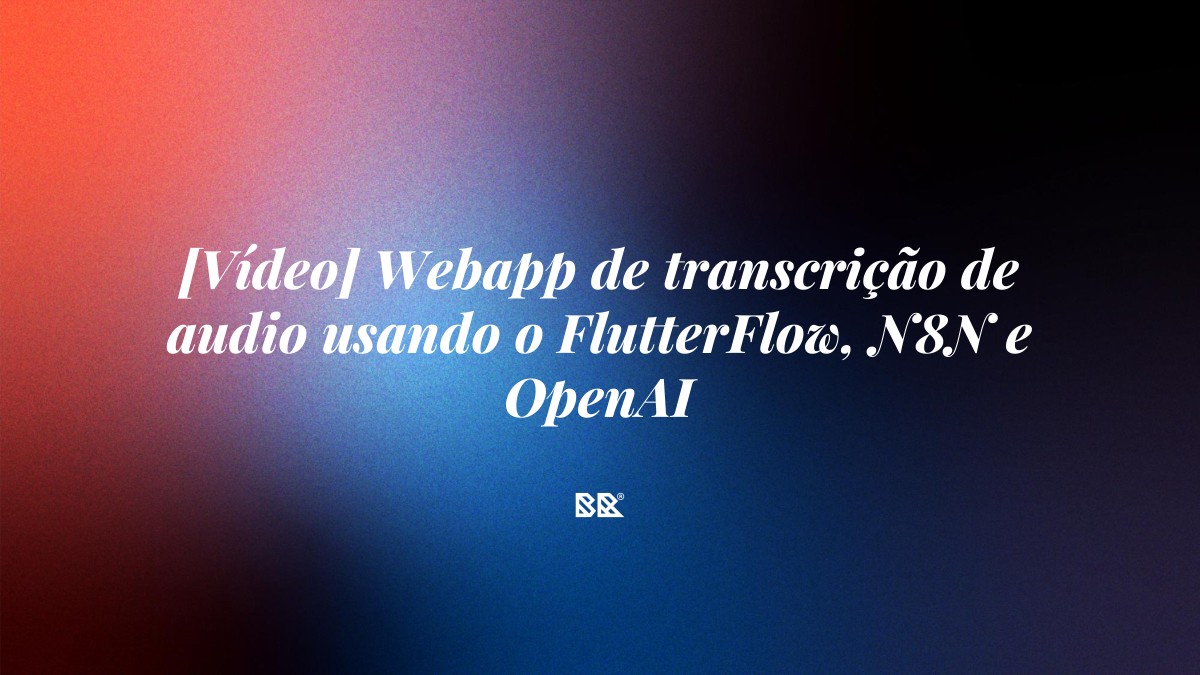 [Vídeo] Webapp de transcrição de audio usando o FlutterFlow, N8N e OpenAI - Bruno Devx - BR Criativus