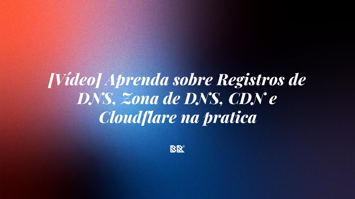 [Vídeo] Aprenda sobre Registros de DNS, Zona de DNS, CDN e Cloudflare na pratica - Bruno Devx - BR Criativus