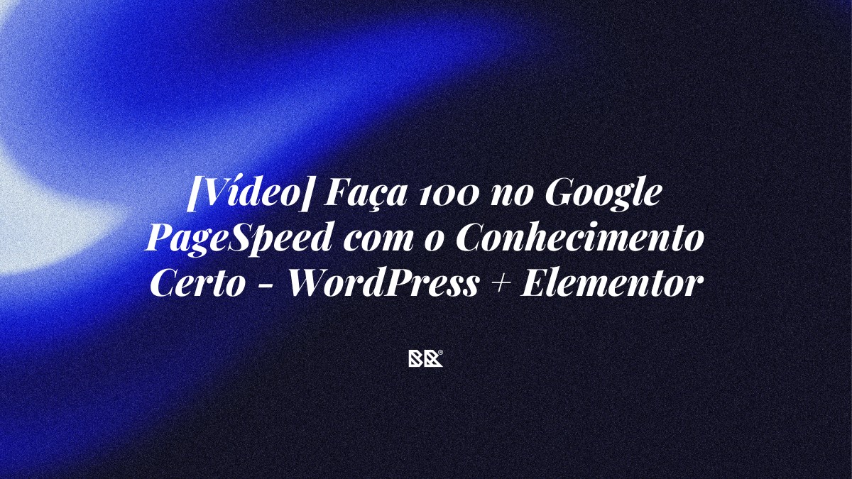 [Vídeo] Faça 100 no Google PageSpeed com o Conhecimento Certo – WordPress + Elementor - Bruno Devx - BR Criativus