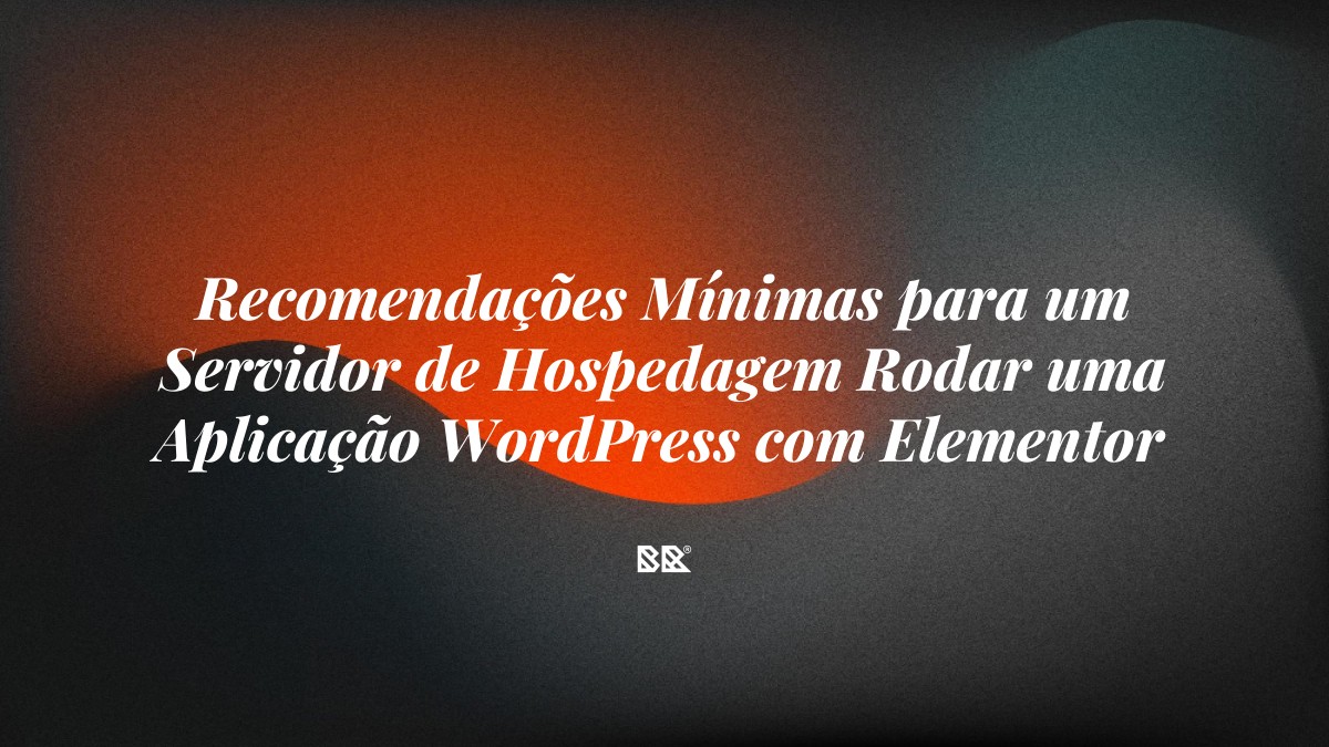 Recomendações Mínimas para um Servidor de Hospedagem Rodar uma Aplicação WordPress com Elementor - Bruno Devx - BR Criativus