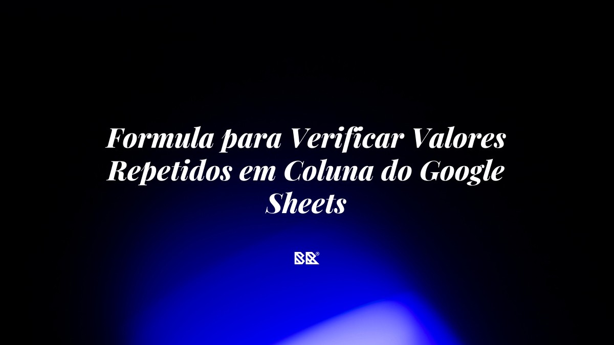Formula para Verificar Valores Repetidos em Coluna do Google Sheets - Bruno Devx - BR Criativus