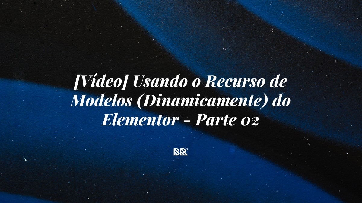 [Vídeo] Usando o Recurso de Modelos (Dinamicamente) do Elementor – Parte 02 - Bruno Devx - BR Criativus