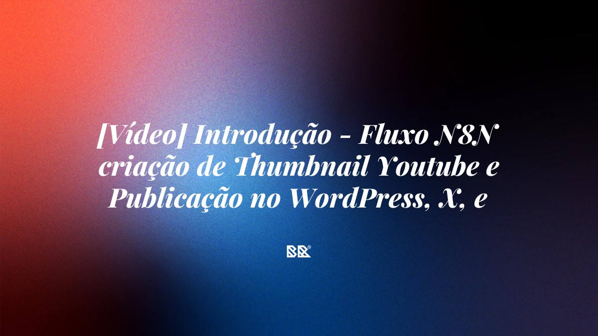 [Vídeo] Introdução – Fluxo N8N criação de Thumbnail Youtube e Publicação no WordPress, X, e WhatsApp - Bruno Devx - BR Criativus