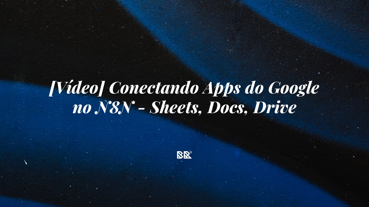 [Vídeo] Conectando Apps do Google no N8N – Sheets, Docs, Drive - Bruno Devx - BR Criativus