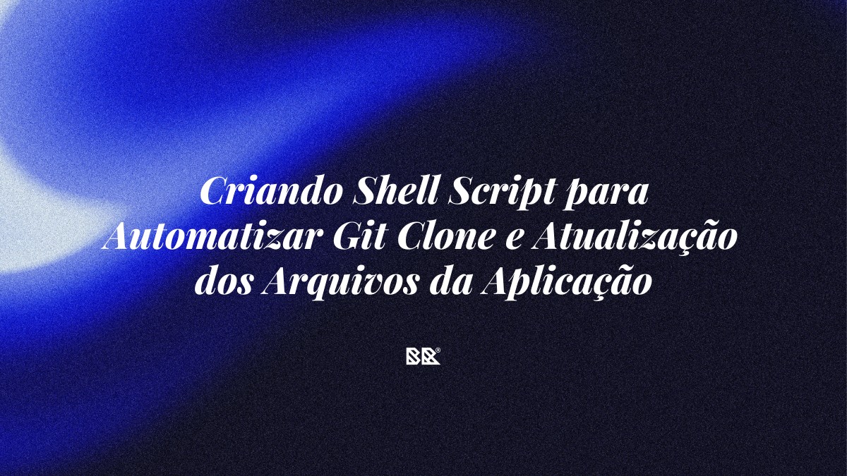 Criando Shell Script para Automatizar Git Clone e Atualização dos Arquivos da Aplicação - Bruno Devx - BR Criativus