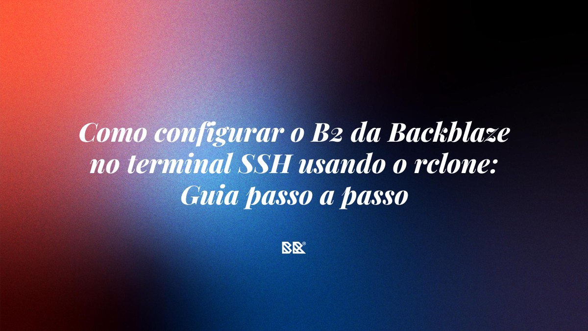 Como configurar o B2 da Backblaze no terminal SSH usando o rclone: Guia passo a passo - Bruno Devx - BR Criativus