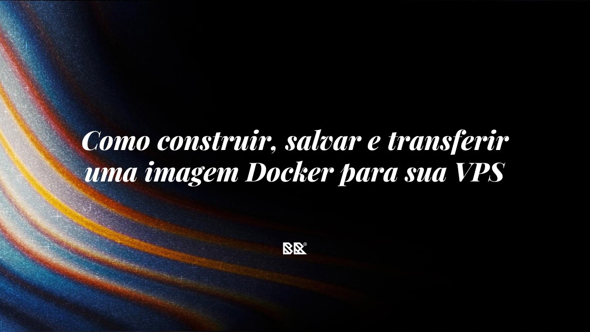 Como construir, salvar e transferir uma imagem Docker para sua VPS - Bruno Devx - BR Criativus