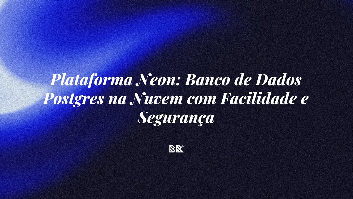 Plataforma Neon: Banco de Dados Postgres na Nuvem com Facilidade e Segurança - Bruno Devx - BR Criativus