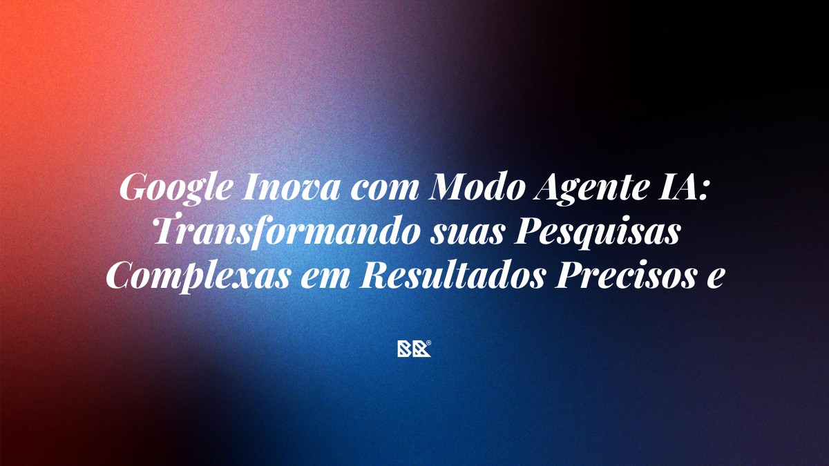 Google Inova com Modo Agente IA: Transformando suas Pesquisas Complexas em Resultados Precisos e Ágeis - Bruno Devx - BR Criativus