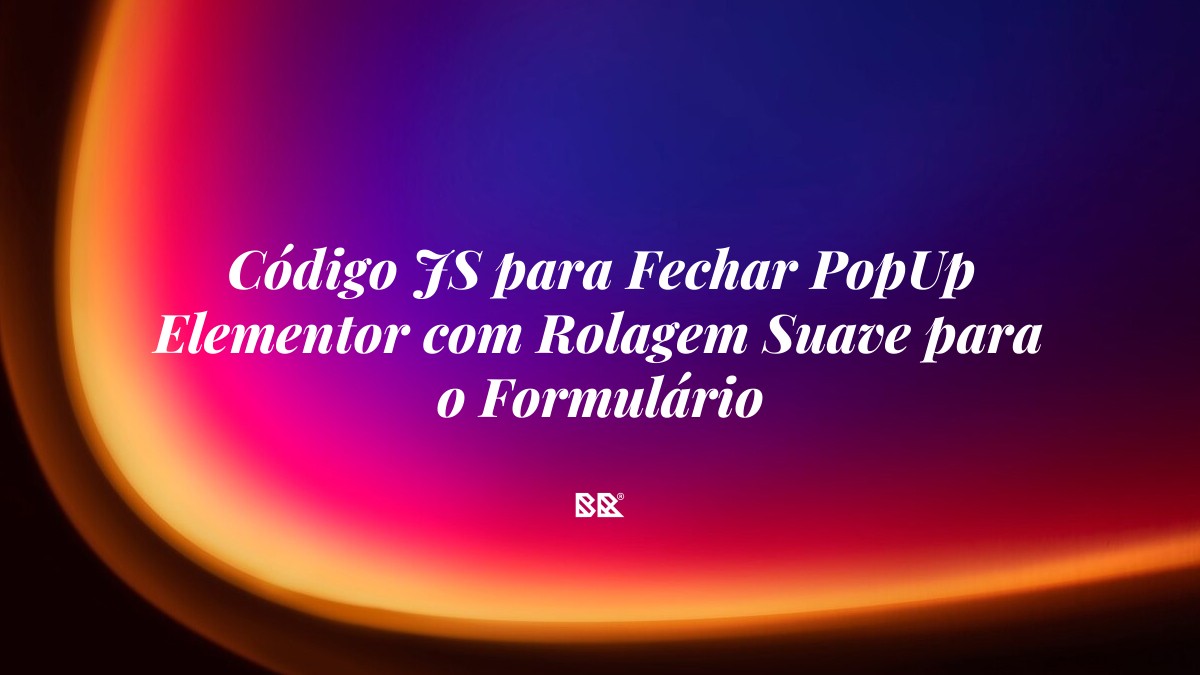 Código JS para Fechar PopUp Elementor com Rolagem Suave para o Formulário - Bruno Devx - BR Criativus