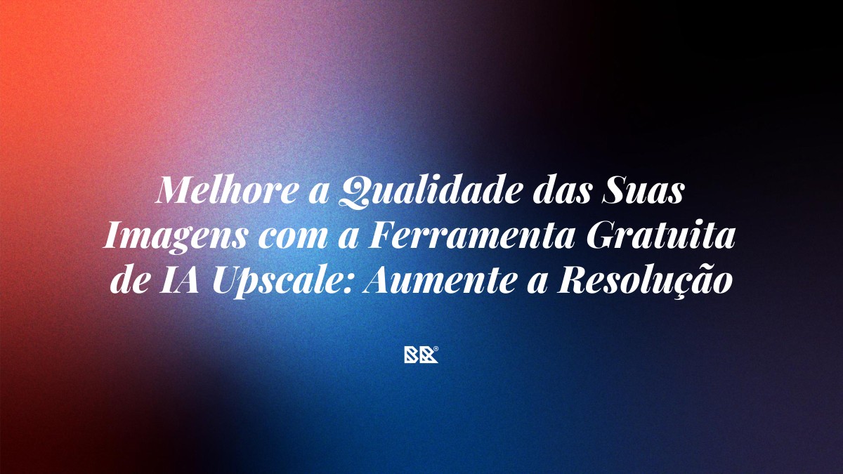 Melhore a Qualidade das Suas Imagens com a Ferramenta Gratuita de IA Upscale: Aumente a Resolução Sem Perder Qualidade - Bruno Devx - BR Criativus