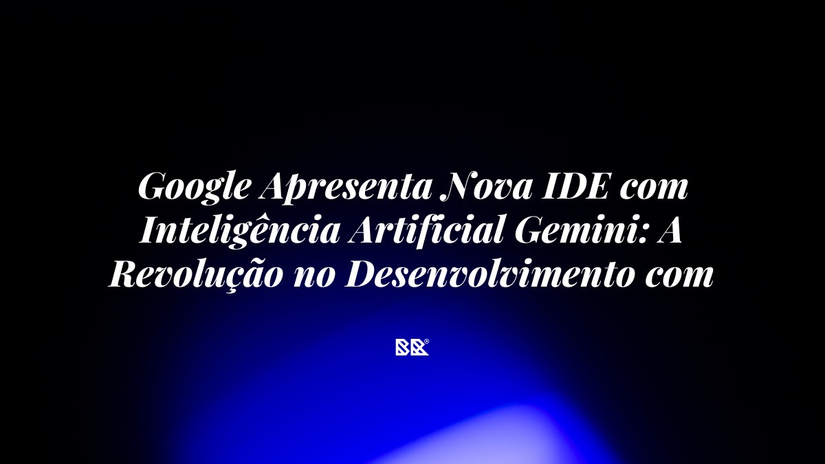 Google Apresenta Nova IDE com Inteligência Artificial Gemini: A Revolução no Desenvolvimento com Base em VSCode - Bruno Devx - BR Criativus
