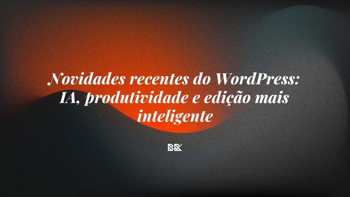 Novidades recentes do WordPress: IA, produtividade e edição mais inteligente - Bruno Devx - BR Criativus